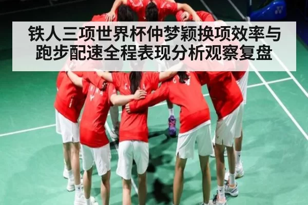 铁人三项世界杯仲梦颖换项效率与跑步配速全程表现分析观察复盘