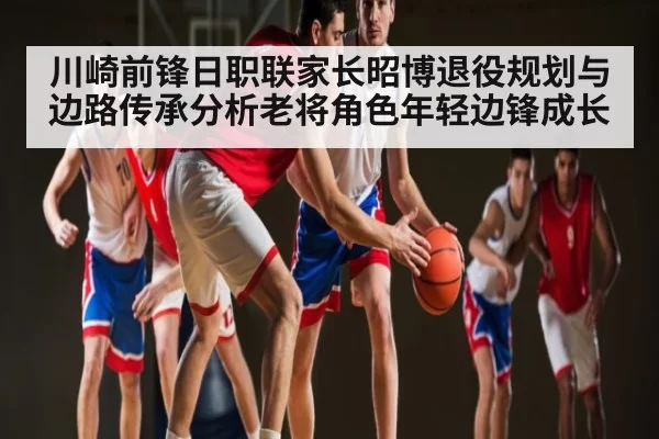 川崎前锋日职联家长昭博退役规划与边路传承分析老将角色年轻边锋成长